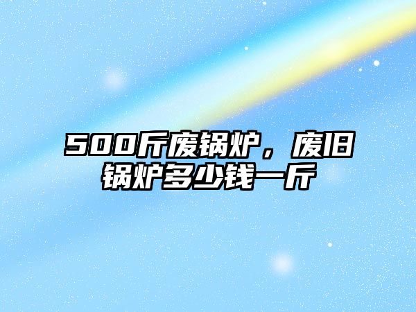 500斤廢鍋爐，廢舊鍋爐多少錢一斤