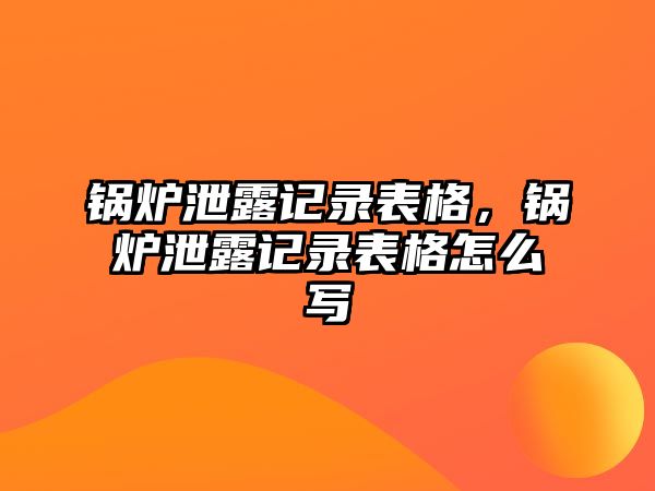 鍋爐泄露記錄表格，鍋爐泄露記錄表格怎么寫(xiě)