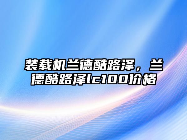 裝載機蘭德酷路澤，蘭德酷路澤lc100價格