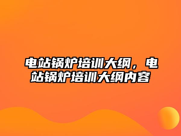 電站鍋爐培訓(xùn)大綱，電站鍋爐培訓(xùn)大綱內(nèi)容