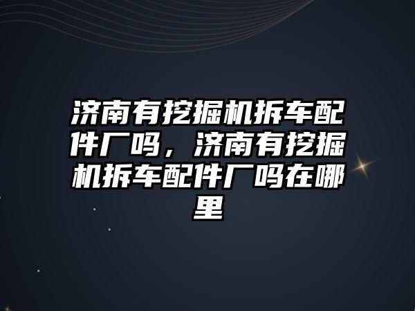 濟南有挖掘機拆車配件廠嗎，濟南有挖掘機拆車配件廠嗎在哪里