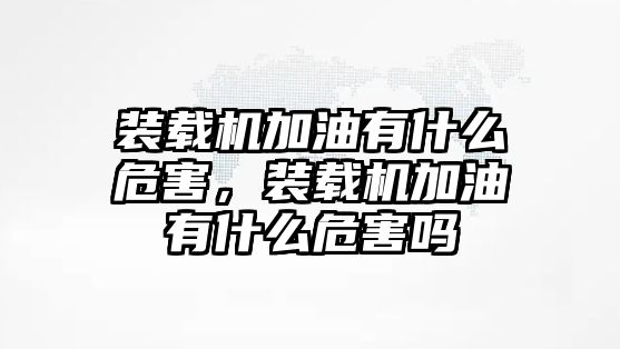 裝載機加油有什么危害，裝載機加油有什么危害嗎