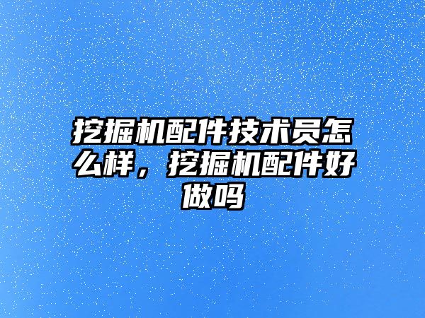 挖掘機配件技術員怎么樣，挖掘機配件好做嗎