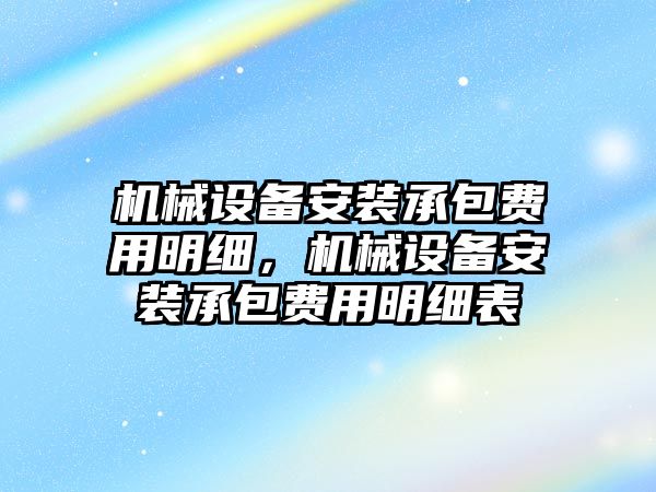 機械設(shè)備安裝承包費用明細(xì)，機械設(shè)備安裝承包費用明細(xì)表