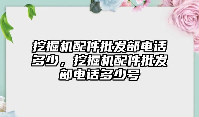 挖掘機(jī)配件批發(fā)部電話多少，挖掘機(jī)配件批發(fā)部電話多少號(hào)