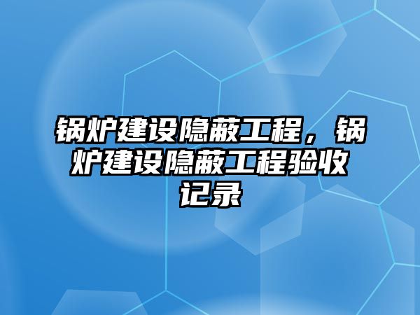 鍋爐建設(shè)隱蔽工程，鍋爐建設(shè)隱蔽工程驗(yàn)收記錄