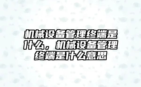 機(jī)械設(shè)備管理終端是什么，機(jī)械設(shè)備管理終端是什么意思