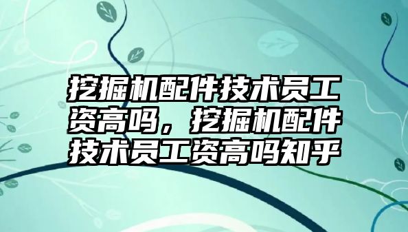 挖掘機配件技術員工資高嗎，挖掘機配件技術員工資高嗎知乎