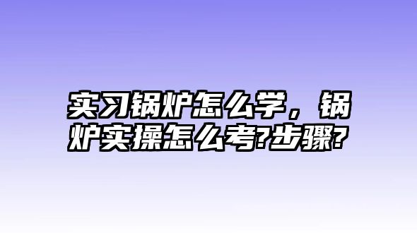 實(shí)習(xí)鍋爐怎么學(xué)，鍋爐實(shí)操怎么考?步驟?