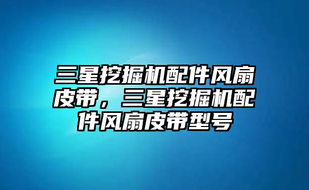 三星挖掘機配件風(fēng)扇皮帶，三星挖掘機配件風(fēng)扇皮帶型號