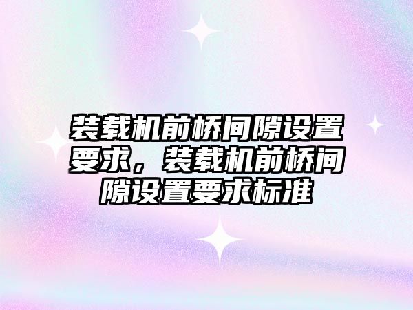 裝載機前橋間隙設置要求，裝載機前橋間隙設置要求標準