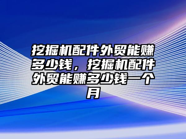 挖掘機配件外貿(mào)能賺多少錢，挖掘機配件外貿(mào)能賺多少錢一個月