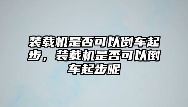 裝載機是否可以倒車起步，裝載機是否可以倒車起步呢