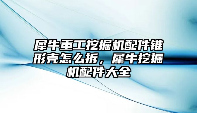 犀牛重工挖掘機配件錐形殼怎么拆，犀牛挖掘機配件大全