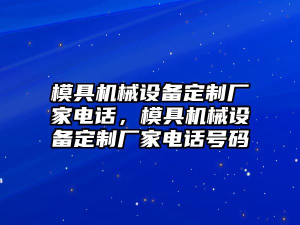 模具機(jī)械設(shè)備定制廠家電話，模具機(jī)械設(shè)備定制廠家電話號(hào)碼