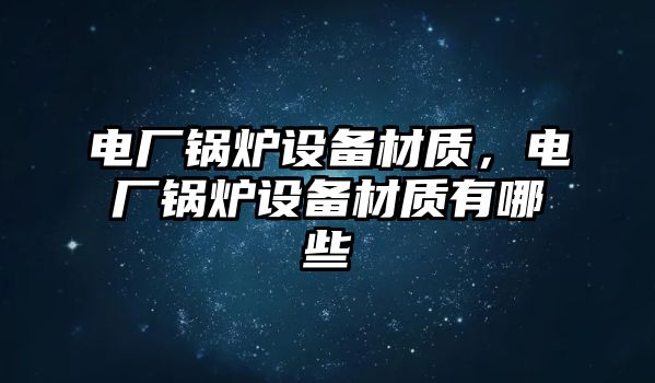 電廠鍋爐設備材質(zhì)，電廠鍋爐設備材質(zhì)有哪些