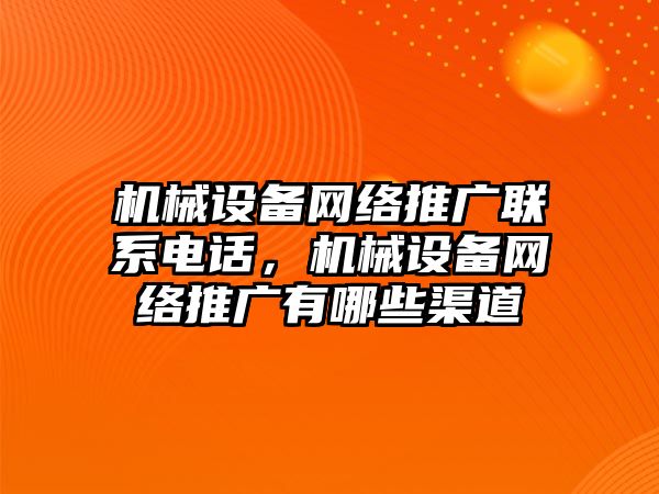 機械設(shè)備網(wǎng)絡(luò)推廣聯(lián)系電話，機械設(shè)備網(wǎng)絡(luò)推廣有哪些渠道