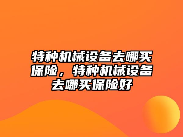 特種機械設(shè)備去哪買保險，特種機械設(shè)備去哪買保險好