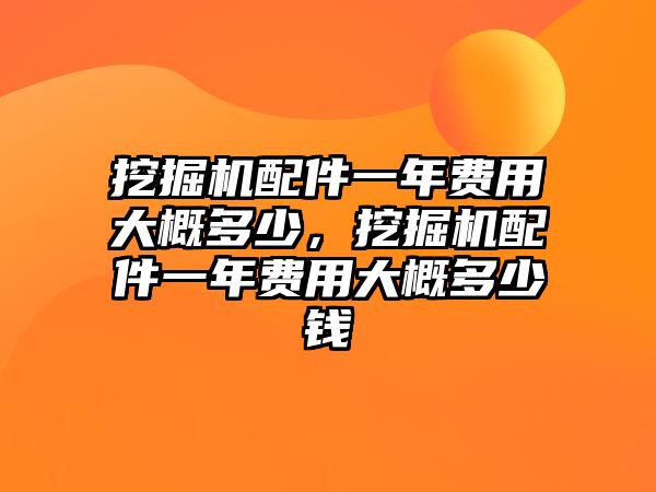 挖掘機(jī)配件一年費(fèi)用大概多少，挖掘機(jī)配件一年費(fèi)用大概多少錢