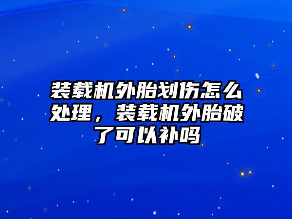 裝載機外胎劃傷怎么處理，裝載機外胎破了可以補嗎