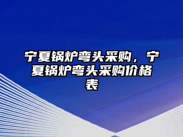 寧夏鍋爐彎頭采購，寧夏鍋爐彎頭采購價格表