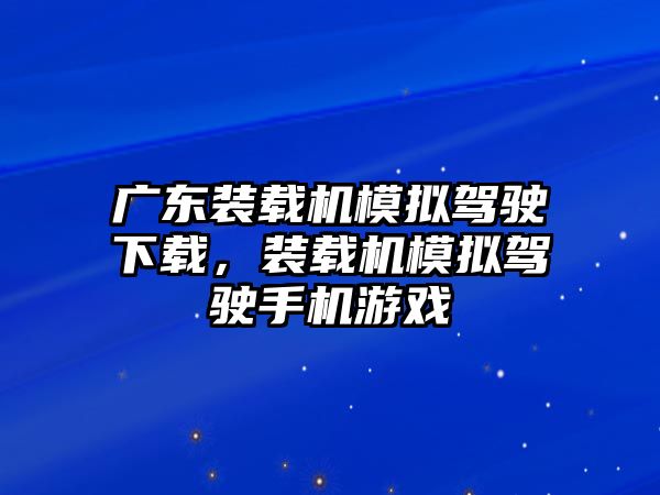 廣東裝載機(jī)模擬駕駛下載，裝載機(jī)模擬駕駛手機(jī)游戲