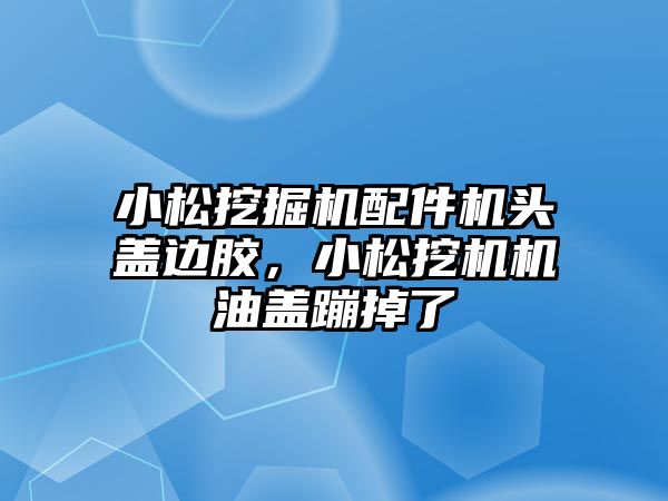 小松挖掘機配件機頭蓋邊膠，小松挖機機油蓋蹦掉了