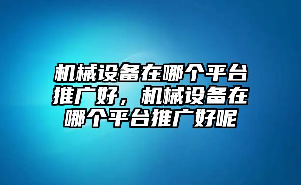 機(jī)械設(shè)備在哪個(gè)平臺(tái)推廣好，機(jī)械設(shè)備在哪個(gè)平臺(tái)推廣好呢