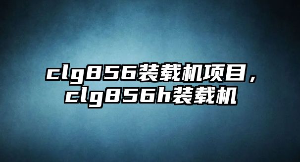 clg856裝載機(jī)項目，clg856h裝載機(jī)