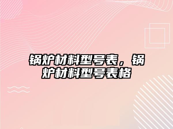 鍋爐材料型號表，鍋爐材料型號表格