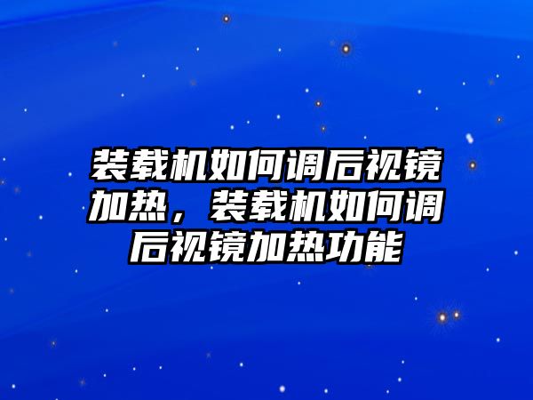 裝載機(jī)如何調(diào)后視鏡加熱，裝載機(jī)如何調(diào)后視鏡加熱功能