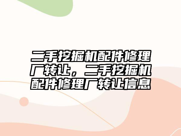 二手挖掘機配件修理廠轉讓，二手挖掘機配件修理廠轉讓信息