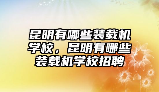 昆明有哪些裝載機(jī)學(xué)校，昆明有哪些裝載機(jī)學(xué)校招聘