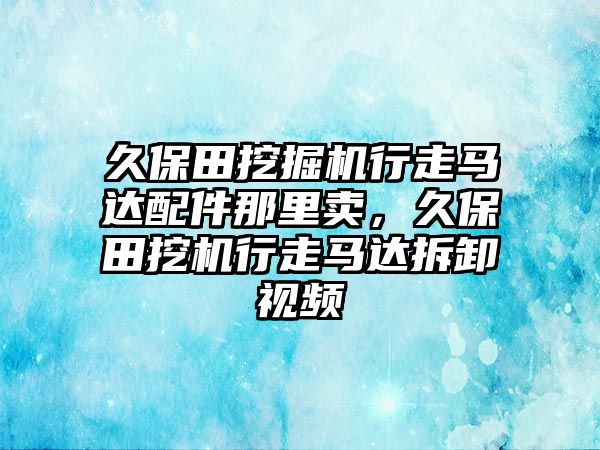 久保田挖掘機(jī)行走馬達(dá)配件那里賣，久保田挖機(jī)行走馬達(dá)拆卸視頻