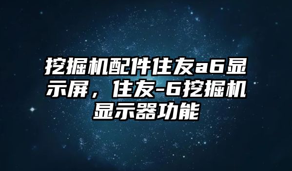 挖掘機(jī)配件住友a(bǔ)6顯示屏，住友-6挖掘機(jī)顯示器功能