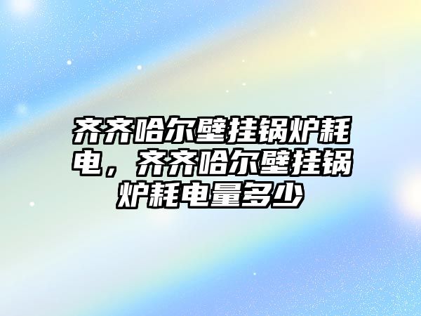 齊齊哈爾壁掛鍋爐耗電，齊齊哈爾壁掛鍋爐耗電量多少