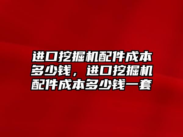 進口挖掘機配件成本多少錢，進口挖掘機配件成本多少錢一套