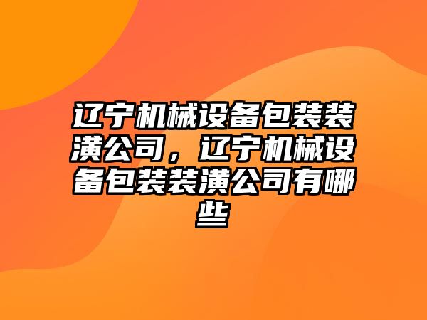 遼寧機械設備包裝裝潢公司，遼寧機械設備包裝裝潢公司有哪些