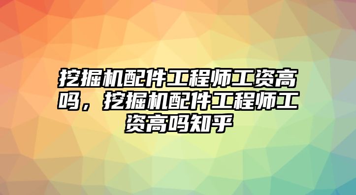 挖掘機(jī)配件工程師工資高嗎，挖掘機(jī)配件工程師工資高嗎知乎