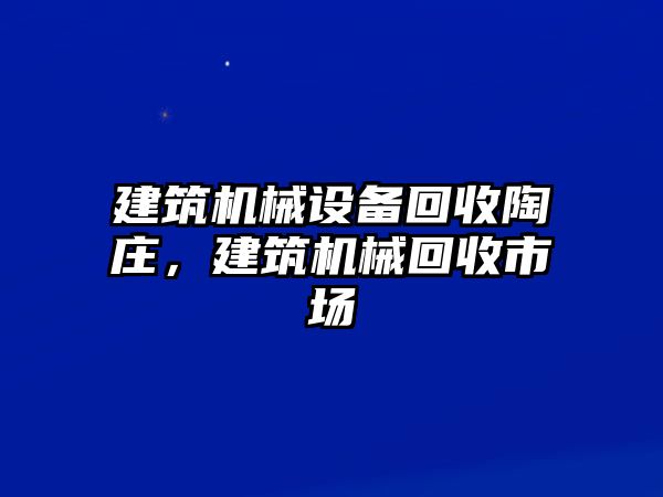 建筑機(jī)械設(shè)備回收陶莊，建筑機(jī)械回收市場(chǎng)