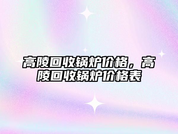 高陵回收鍋爐價格，高陵回收鍋爐價格表