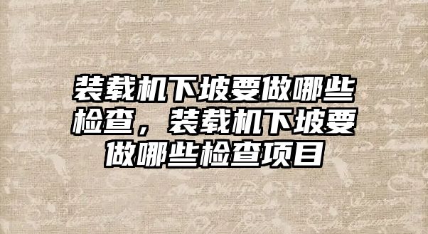 裝載機(jī)下坡要做哪些檢查，裝載機(jī)下坡要做哪些檢查項目