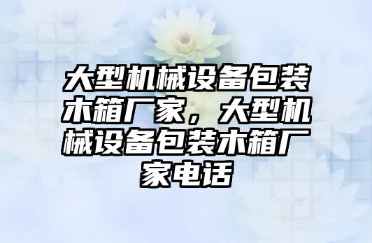 大型機(jī)械設(shè)備包裝木箱廠家，大型機(jī)械設(shè)備包裝木箱廠家電話