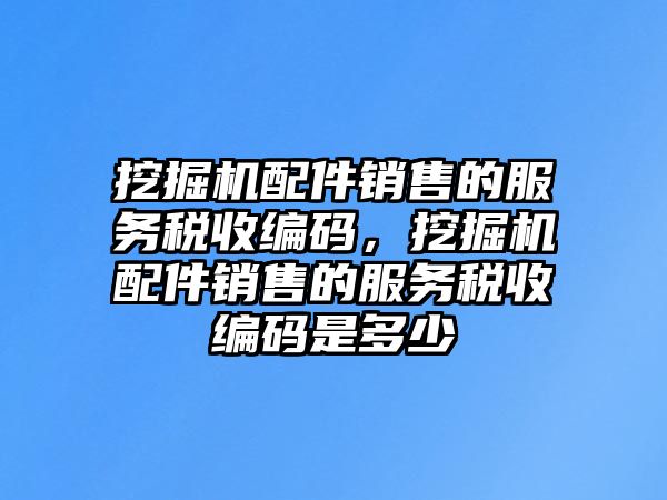 挖掘機配件銷售的服務(wù)稅收編碼，挖掘機配件銷售的服務(wù)稅收編碼是多少