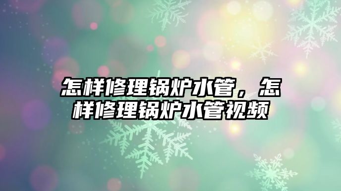 怎樣修理鍋爐水管，怎樣修理鍋爐水管視頻