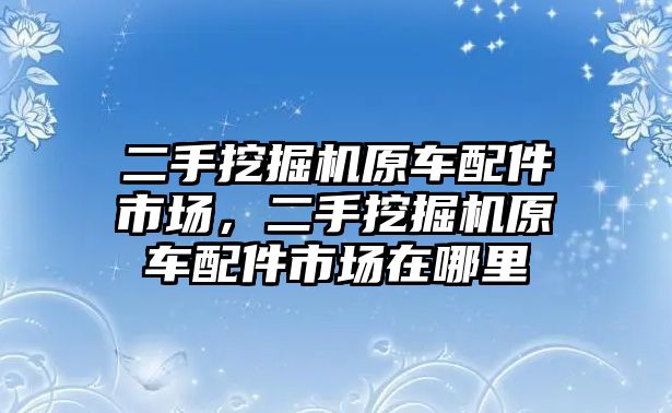 二手挖掘機原車配件市場，二手挖掘機原車配件市場在哪里