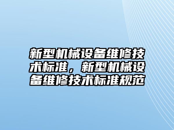 新型機械設(shè)備維修技術(shù)標(biāo)準(zhǔn)，新型機械設(shè)備維修技術(shù)標(biāo)準(zhǔn)規(guī)范