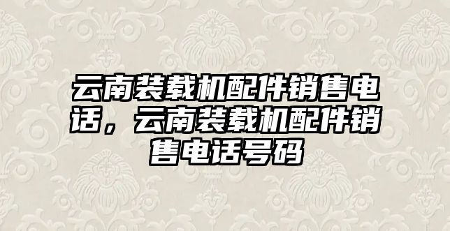 云南裝載機配件銷售電話，云南裝載機配件銷售電話號碼