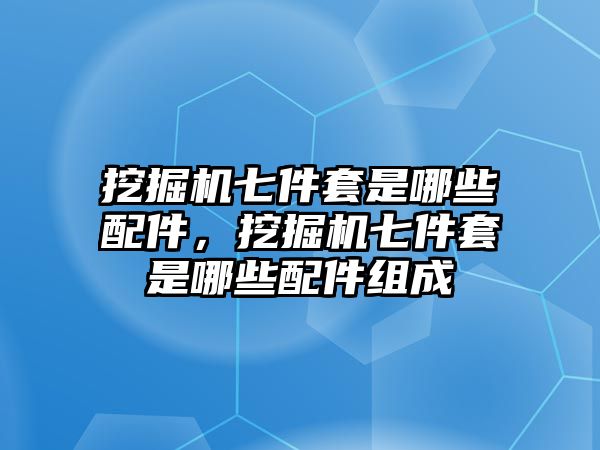 挖掘機七件套是哪些配件，挖掘機七件套是哪些配件組成