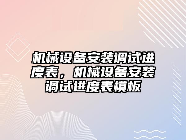 機械設備安裝調試進度表，機械設備安裝調試進度表模板